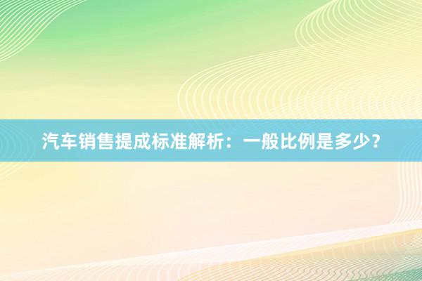 汽车销售提成标准解析：一般比例是多少？