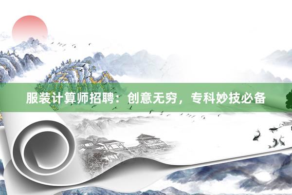 服装计算师招聘：创意无穷，专科妙技必备